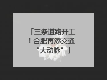 三条道路开工！合肥再添交通“大动脉”