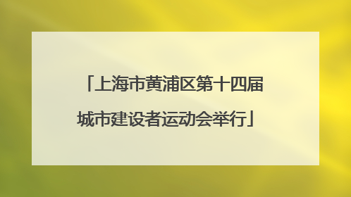 上海市黄浦区第十四届城市建设者运动会举行