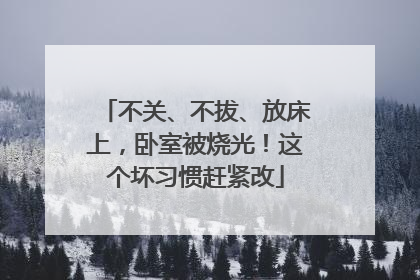 不关、不拔、放床上，卧室被烧光！这个坏习惯赶紧改