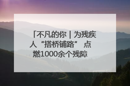 不凡的你｜为残疾人“搭桥铺路” 点燃1000余个残障家庭的希望之光