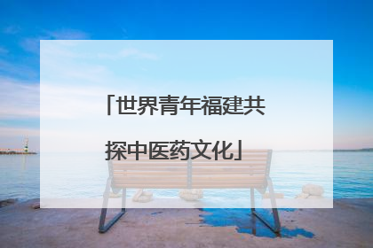 世界青年福建共探中医药文化