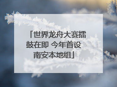 世界龙舟大赛擂鼓在即 今年首设南安本地组