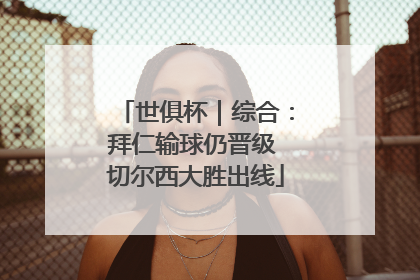 世俱杯｜综合：拜仁输球仍晋级 切尔西大胜出线