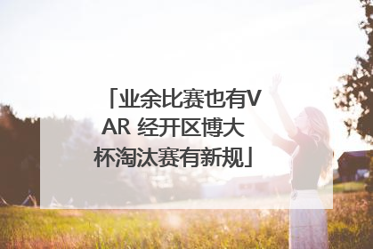 业余比赛也有VAR 经开区博大杯淘汰赛有新规