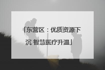 东营区：优质资源下沉 智慧医疗升温
