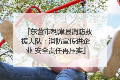 东营市利津县消防救援大队：消防宣传进企业 安全责任再压实