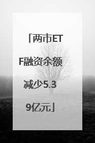 两市ETF融资余额减少5.39亿元