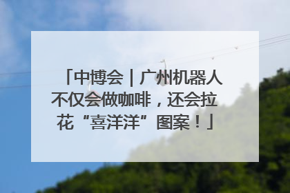 中博会｜广州机器人不仅会做咖啡，还会拉花“喜洋洋”图案！