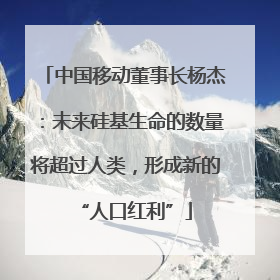 中国移动董事长杨杰：未来硅基生命的数量将超过人类，形成新的“人口红利”