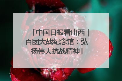中国日报看山西｜百团大战纪念馆：弘扬伟大抗战精神