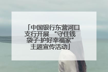 中国银行东营河口支行开展 “守住钱袋子·护好幸福家”主题宣传活动
