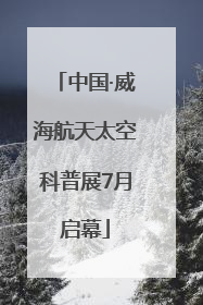 中国·威海航天太空科普展7月启幕