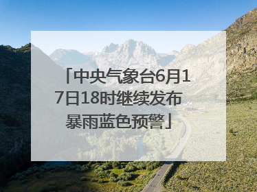 中央气象台6月17日18时继续发布暴雨蓝色预警