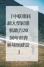 中联重科超大型起重机助力2030年世界杯场馆建设