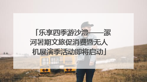 乐享四季游沙澧——漯河暑期文旅促消费暨无人机展演季活动即将启动