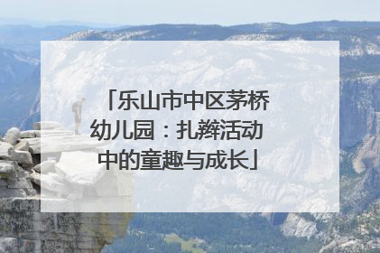 乐山市中区茅桥幼儿园：扎辫活动中的童趣与成长