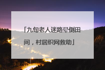 九旬老人迷路晕倒田间，村居织网救助