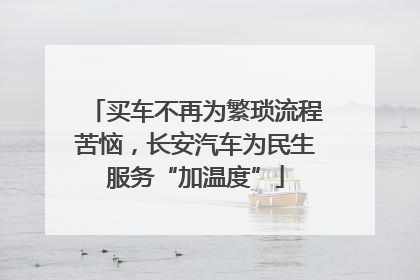 买车不再为繁琐流程苦恼，长安汽车为民生服务“加温度”