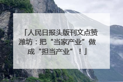 人民日报头版刊文点赞潍坊：把“当家产业”做成“担当产业”！