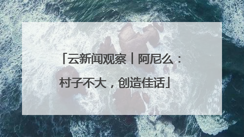 云新闻观察︱阿尼么：村子不大，创造佳话