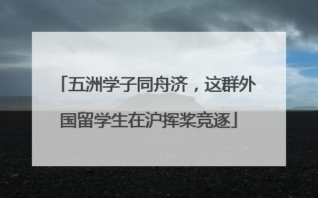 五洲学子同舟济，这群外国留学生在沪挥桨竞逐