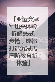 亚运会冠军也来体验拆解95式步枪，成都打造沉浸式国防教育新体验