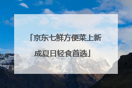 京东七鲜方便菜上新 成夏日轻食首选