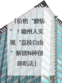 价格“腰斩”！赣州人实现“荔枝自由”解锁N种创意吃法
