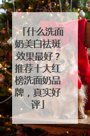 什么洗面奶美白祛斑效果最好？推荐十大红榜洗面奶品牌，真实好评