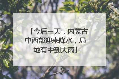 今后三天，内蒙古中西部迎来降水，局地有中到大雨