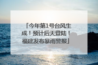 今年第1号台风生成！预计后天登陆！福建发布暴雨警报