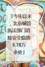 今年以来，北京城管执法部门消除安全隐患3.78万余处