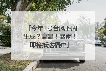今年1号台风下周生成？高温！暴雨！即将抵达福建