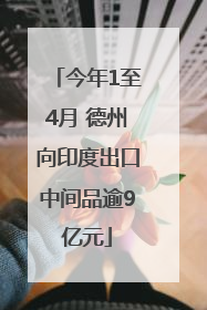 今年1至4月 德州向印度出口中间品逾9亿元