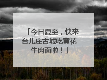 今日夏至，快来台儿庄古城吃黄花牛肉面啦！