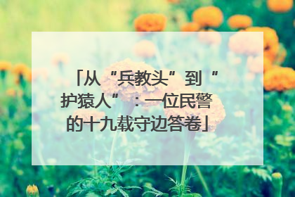 从“兵教头”到“护猿人”：一位民警的十九载守边答卷