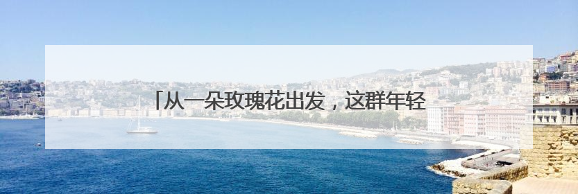 从一朵玫瑰花出发，这群年轻人从一花一叶走进东方哲学