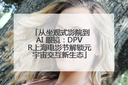 从坐观式影院到 AI 眼镜：DPVR上海电影节解锁元宇宙交互新生态