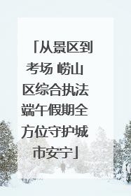 从景区到考场 崂山区综合执法端午假期全方位守护城市安宁
