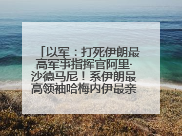 以军：打死伊朗最高军事指挥官阿里·沙德马尼！系伊朗最高领袖哈梅内伊最亲密的人之一