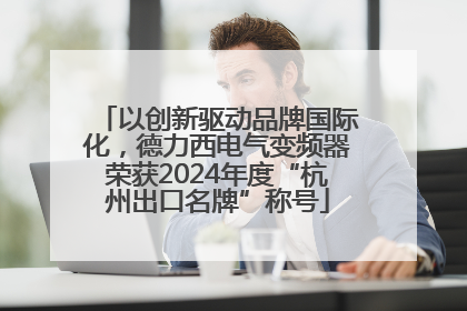 以创新驱动品牌国际化，德力西电气变频器荣获2024年度“杭州出口名牌”称号