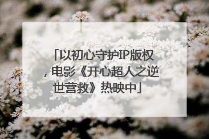 以初心守护IP版权，电影《开心超人之逆世营救》热映中