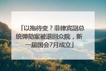 以拖待变？菲律宾副总统弹劾案被退回众院，新一届国会7月成立