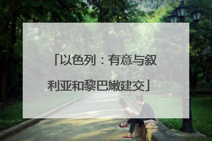 以色列：有意与叙利亚和黎巴嫩建交