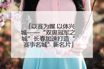 以赛为媒 以体兴城——“双奥冠军之城”长春加速打造“赛事名城”新名片