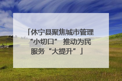 休宁县聚焦城市管理“小切口” 推动为民服务“大提升”