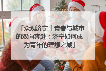 众观济宁丨青春与城市的双向奔赴：济宁如何成为青年的理想之城