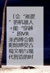 会“巡逻”的机器人+能“穿越”的VR 来西博会德阳馆感受古蜀文明与现代智造的时空对话｜西博视界