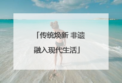 传统焕新 非遗融入现代生活