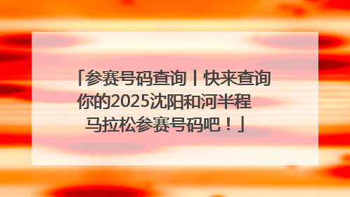 参赛号码查询丨快来查询你的2025沈阳和河半程马拉松参赛号码吧！